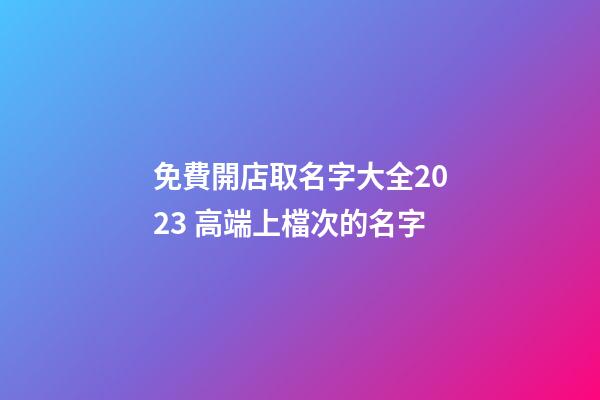 免費開店取名字大全2023 高端上檔次的名字-第1張-店鋪起名-玄機派